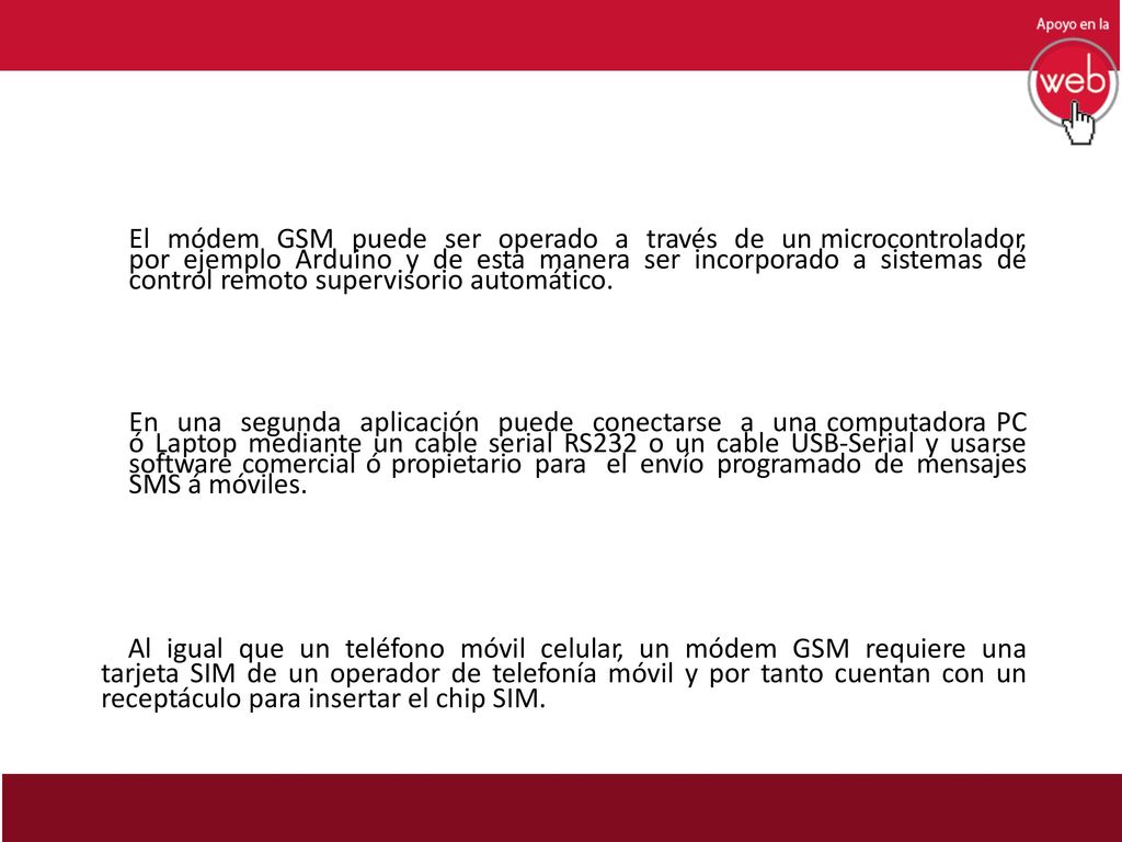El módem GSM puede ser operado a través de un microcontrolador, por ejemplo Arduino y de esta manera ser incorporado a sistemas de control remoto supervisorio automático.