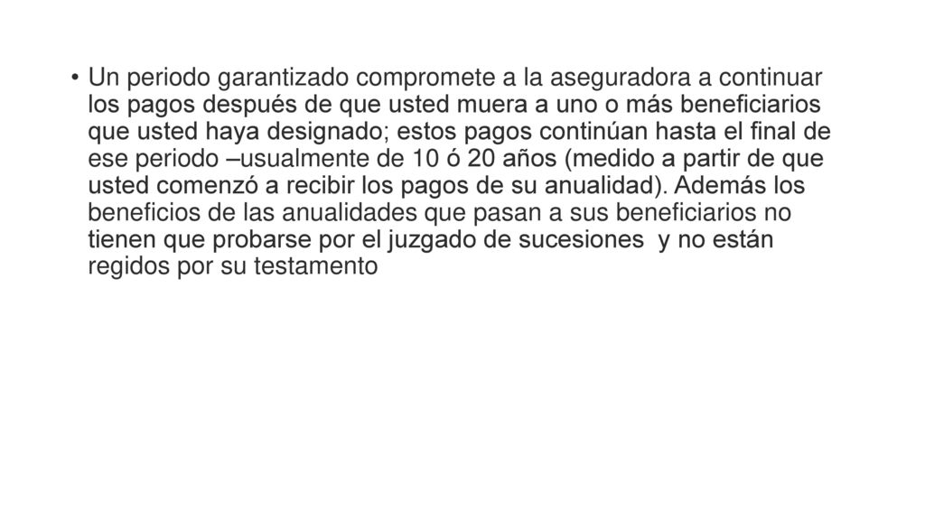 Un periodo garantizado compromete a la aseguradora a continuar los pagos después de que usted muera a uno o más beneficiarios que usted haya designado; estos pagos continúan hasta el final de ese periodo –usualmente de 10 ó 20 años (medido a partir de que usted comenzó a recibir los pagos de su anualidad).