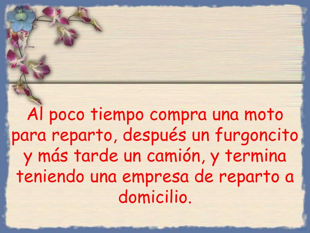 Al poco tiempo compra una moto para reparto, después un furgoncito y más tarde un camión, y termina teniendo una empresa de reparto a domicilio.