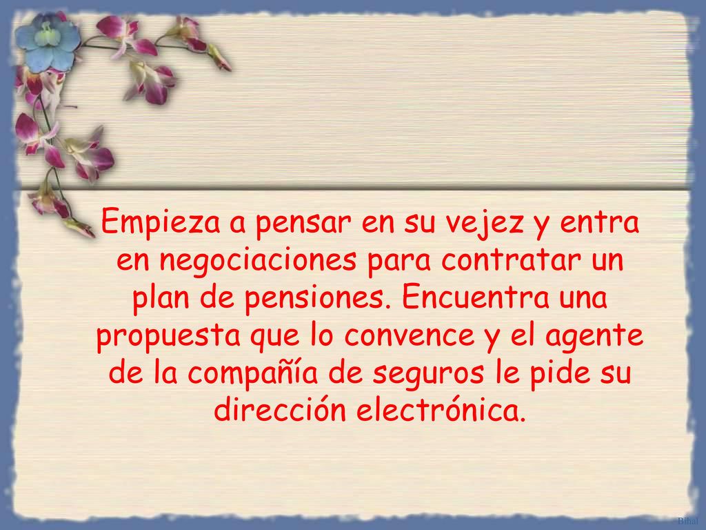 Empieza a pensar en su vejez y entra en negociaciones para contratar un plan de pensiones. Encuentra una propuesta que lo convence y el agente de la compañía de seguros le pide su dirección electrónica.