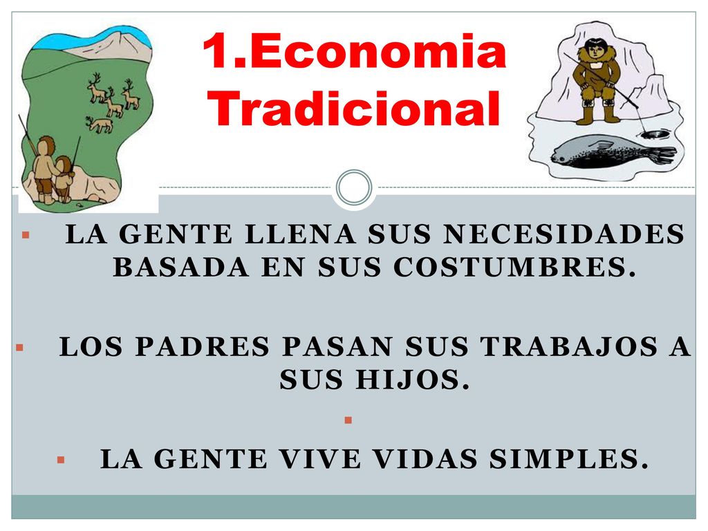 1.Economia Tradicional La gente llena sus necesidades basada en sus costumbres. Los padres pasan sus trabajos a sus hijos.