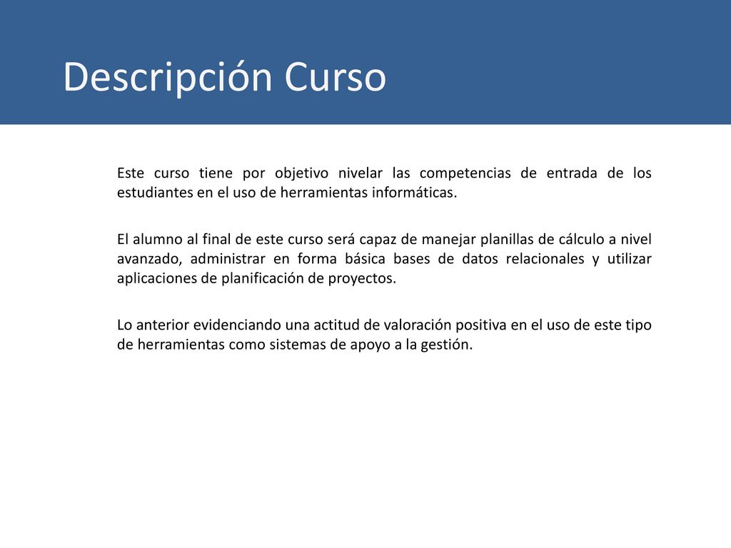 Descripción Curso Este curso tiene por objetivo nivelar las competencias de entrada de los estudiantes en el uso de herramientas informáticas.