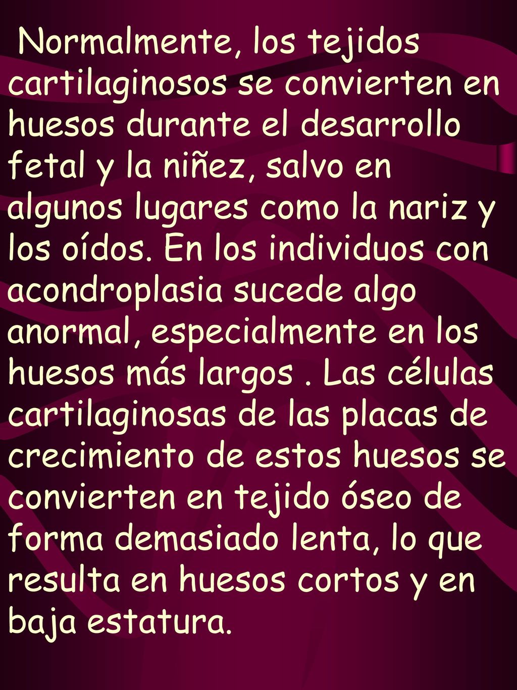 Normalmente, los tejidos cartilaginosos se convierten en huesos durante el desarrollo fetal y la niñez, salvo en algunos lugares como la nariz y los oídos.