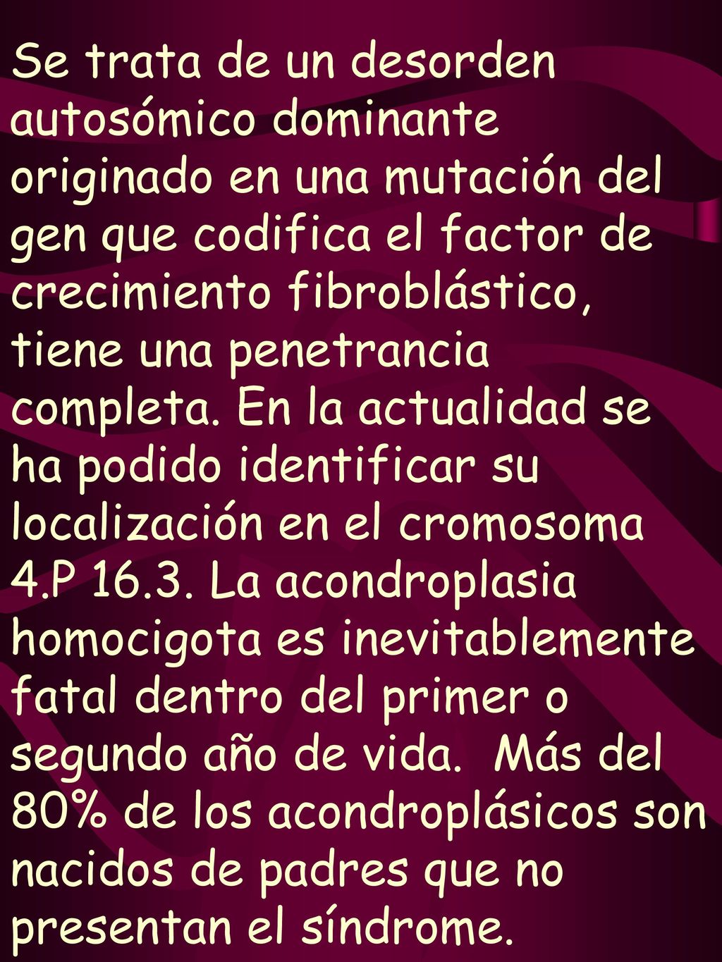 Se trata de un desorden autosómico dominante originado en una mutación del gen que codifica el factor de crecimiento fibroblástico, tiene una penetrancia completa.