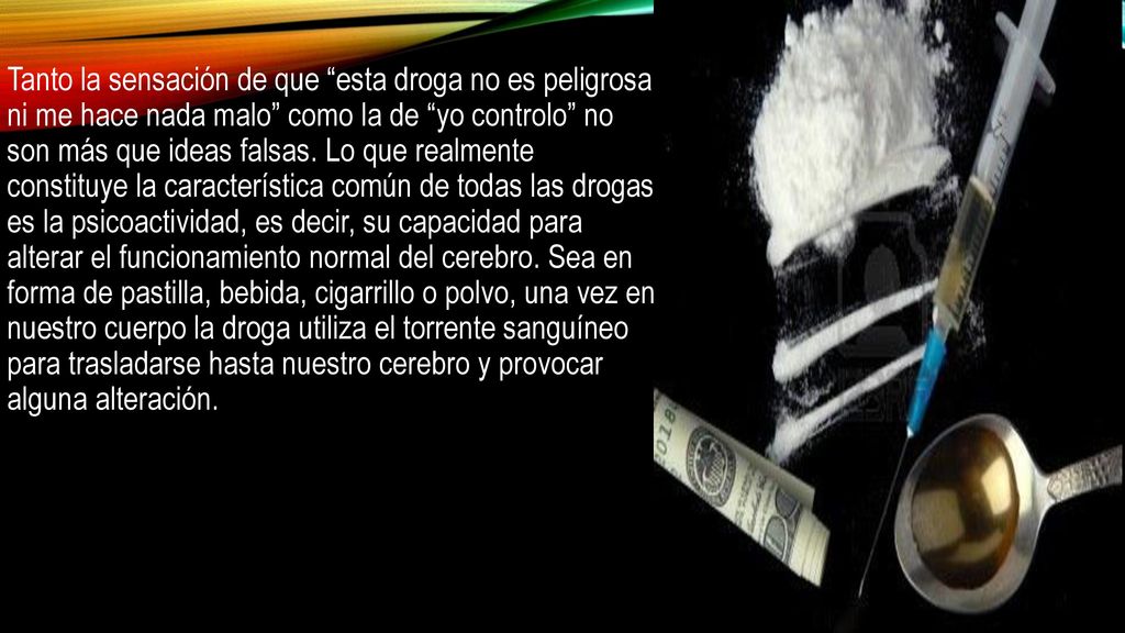 Tanto la sensación de que esta droga no es peligrosa ni me hace nada malo como la de yo controlo no son más que ideas falsas.