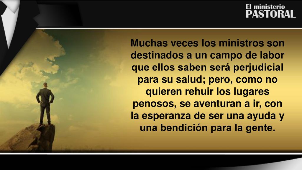 Muchas veces los ministros son destinados a un campo de labor que ellos saben será perjudicial para su salud; pero, como no quieren rehuir los lugares penosos, se aventuran a ir, con la esperanza de ser una ayuda y una bendición para la gente.