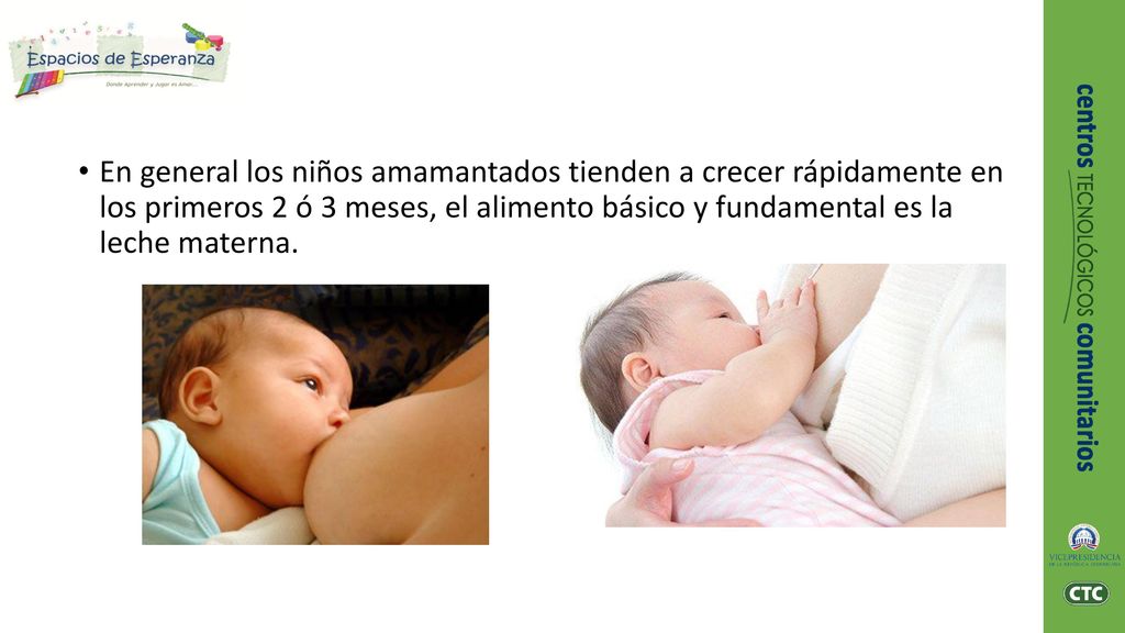 En general los niños amamantados tienden a crecer rápidamente en los primeros 2 ó 3 meses, el alimento básico y fundamental es la leche materna.