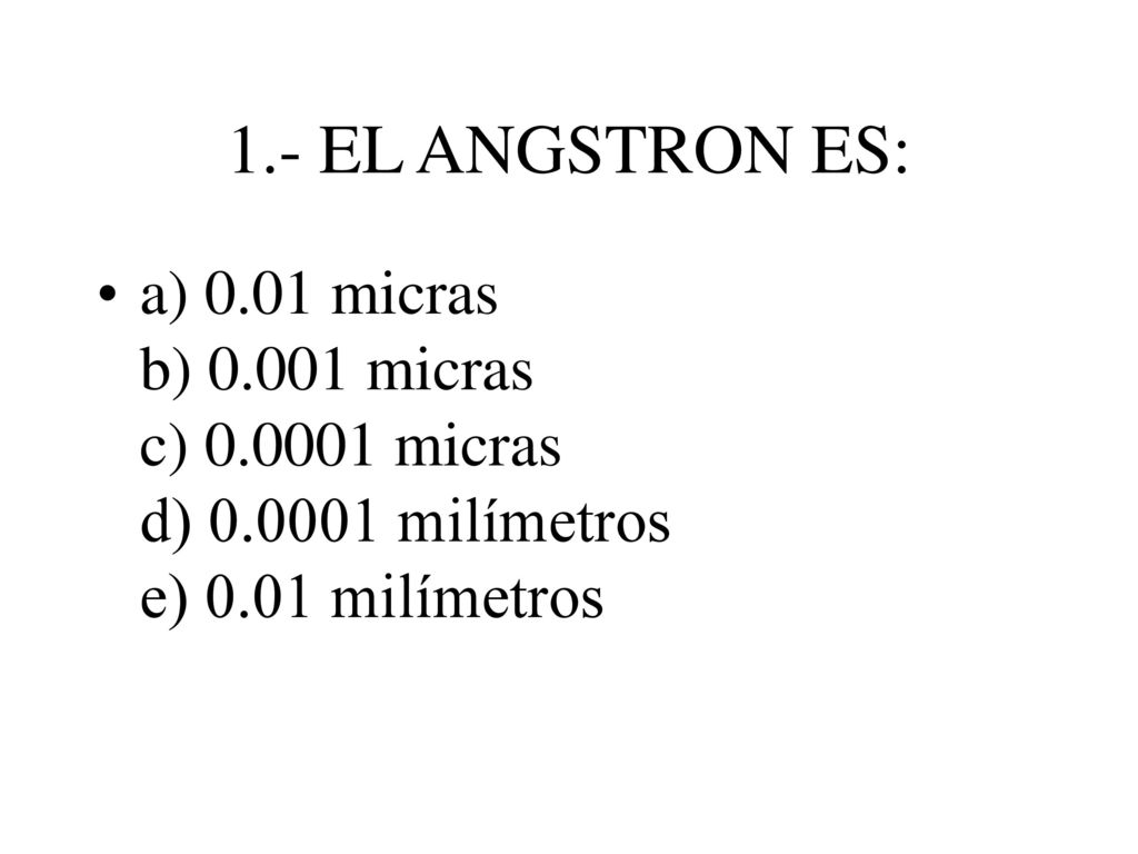 1.- EL ANGSTRON ES: a) 0.01 micras b) micras c) micras d) milímetros e) 0.01 milímetros.