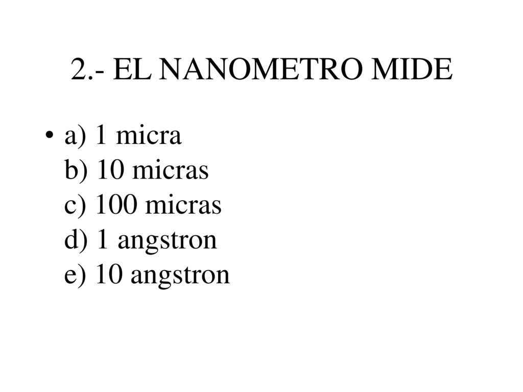 2.- EL NANOMETRO MIDE a) 1 micra b) 10 micras c) 100 micras d) 1 angstron e) 10 angstron.