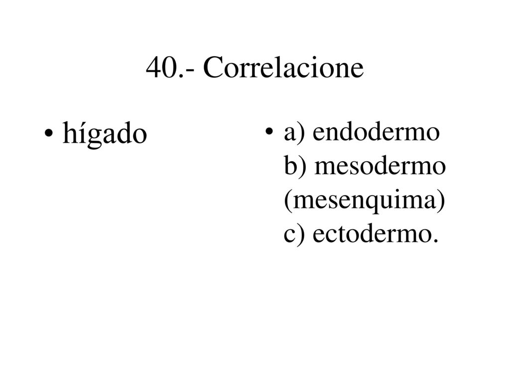 40.- Correlacione hígado a) endodermo b) mesodermo (mesenquima) c) ectodermo.