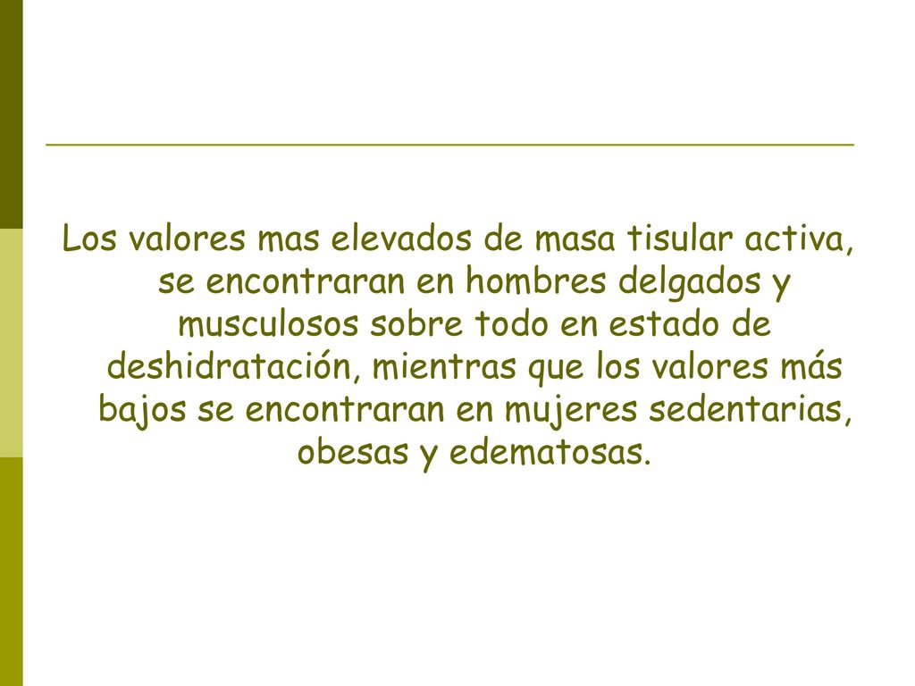 Los valores mas elevados de masa tisular activa, se encontraran en hombres delgados y musculosos sobre todo en estado de deshidratación, mientras que los valores más bajos se encontraran en mujeres sedentarias, obesas y edematosas.