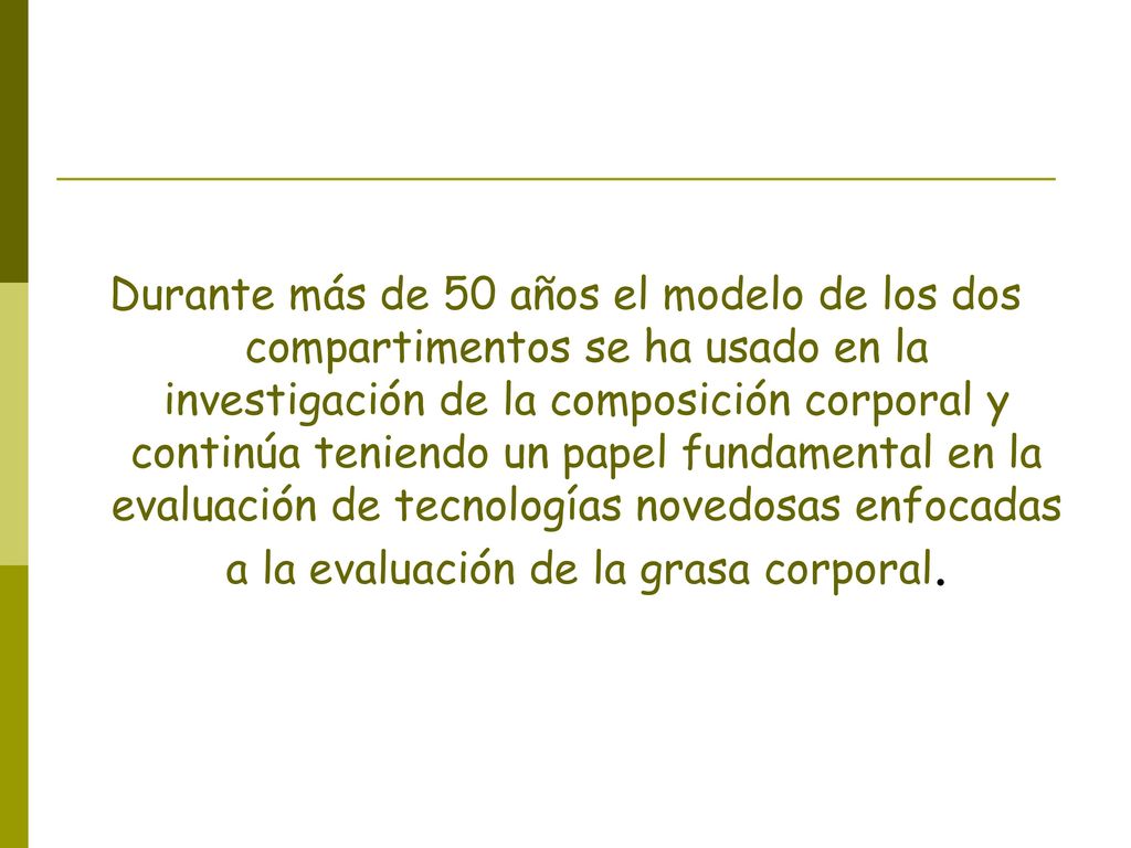 Durante más de 50 años el modelo de los dos compartimentos se ha usado en la investigación de la composición corporal y continúa teniendo un papel fundamental en la evaluación de tecnologías novedosas enfocadas a la evaluación de la grasa corporal.