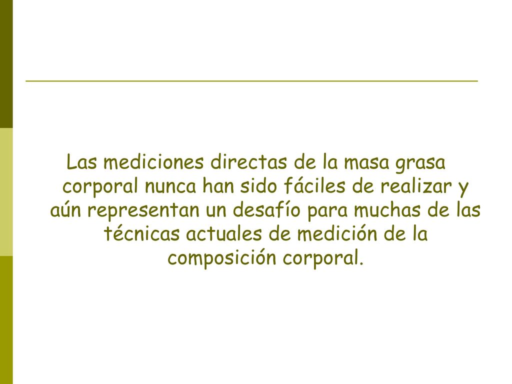 Las mediciones directas de la masa grasa corporal nunca han sido fáciles de realizar y aún representan un desafío para muchas de las técnicas actuales de medición de la composición corporal.