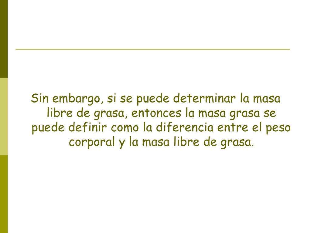 Sin embargo, si se puede determinar la masa libre de grasa, entonces la masa grasa se puede definir como la diferencia entre el peso corporal y la masa libre de grasa.