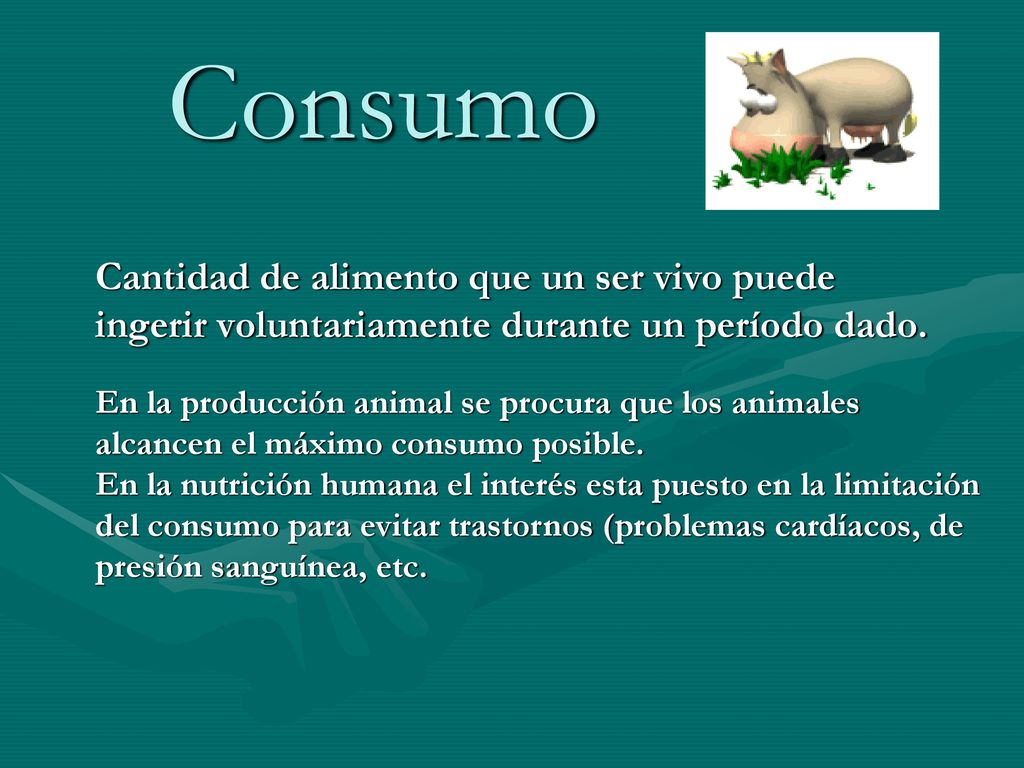 Consumo Cantidad de alimento que un ser vivo puede ingerir voluntariamente durante un período dado.