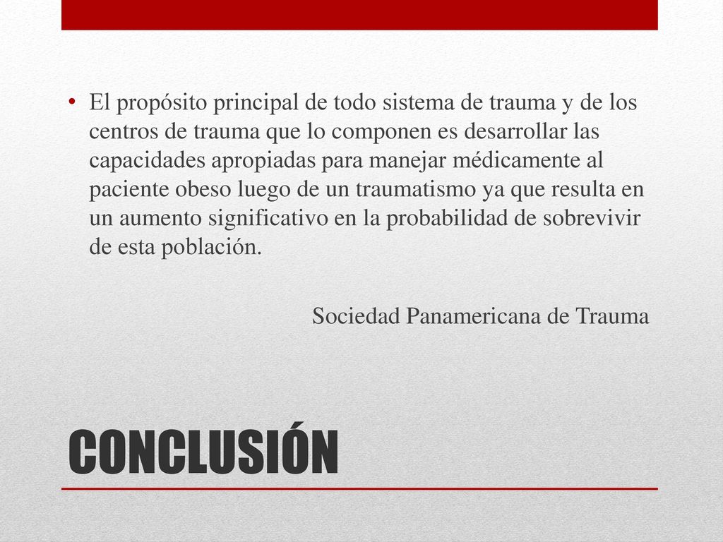 El propósito principal de todo sistema de trauma y de los centros de trauma que lo componen es desarrollar las capacidades apropiadas para manejar médicamente al paciente obeso luego de un traumatismo ya que resulta en un aumento significativo en la probabilidad de sobrevivir de esta población.