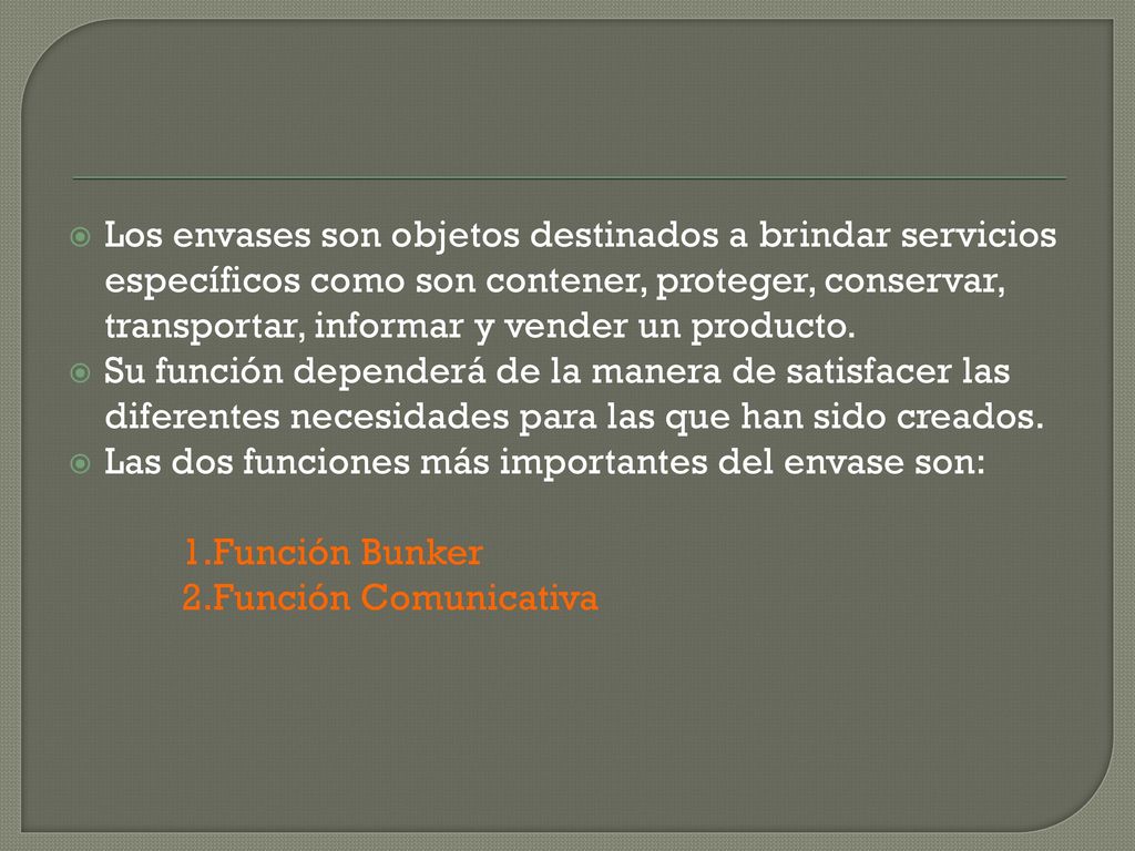 Los envases son objetos destinados a brindar servicios específicos como son contener, proteger, conservar, transportar, informar y vender un producto.
