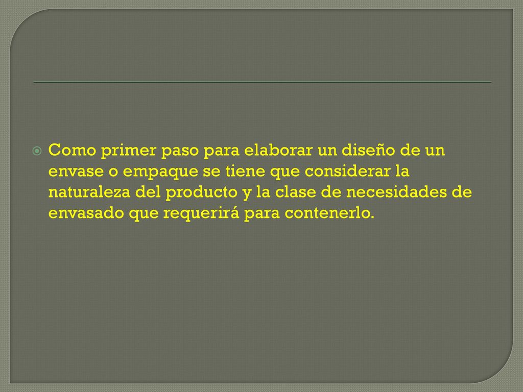 Como primer paso para elaborar un diseño de un envase o empaque se tiene que considerar la naturaleza del producto y la clase de necesidades de envasado que requerirá para contenerlo.