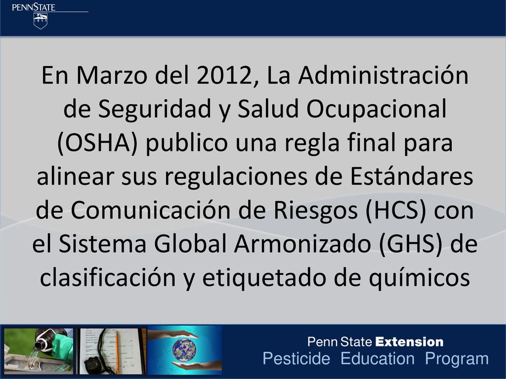 En Marzo del 2012, La Administración de Seguridad y Salud Ocupacional (OSHA) publico una regla final para alinear sus regulaciones de Estándares de Comunicación de Riesgos (HCS) con el Sistema Global Armonizado (GHS) de clasificación y etiquetado de químicos