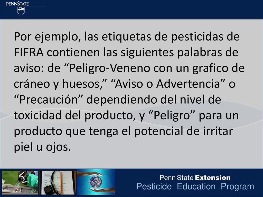 Por ejemplo, las etiquetas de pesticidas de FIFRA contienen las siguientes palabras de aviso: de Peligro-Veneno con un grafico de cráneo y huesos, Aviso o Advertencia o Precaución dependiendo del nivel de toxicidad del producto, y Peligro para un producto que tenga el potencial de irritar piel u ojos.