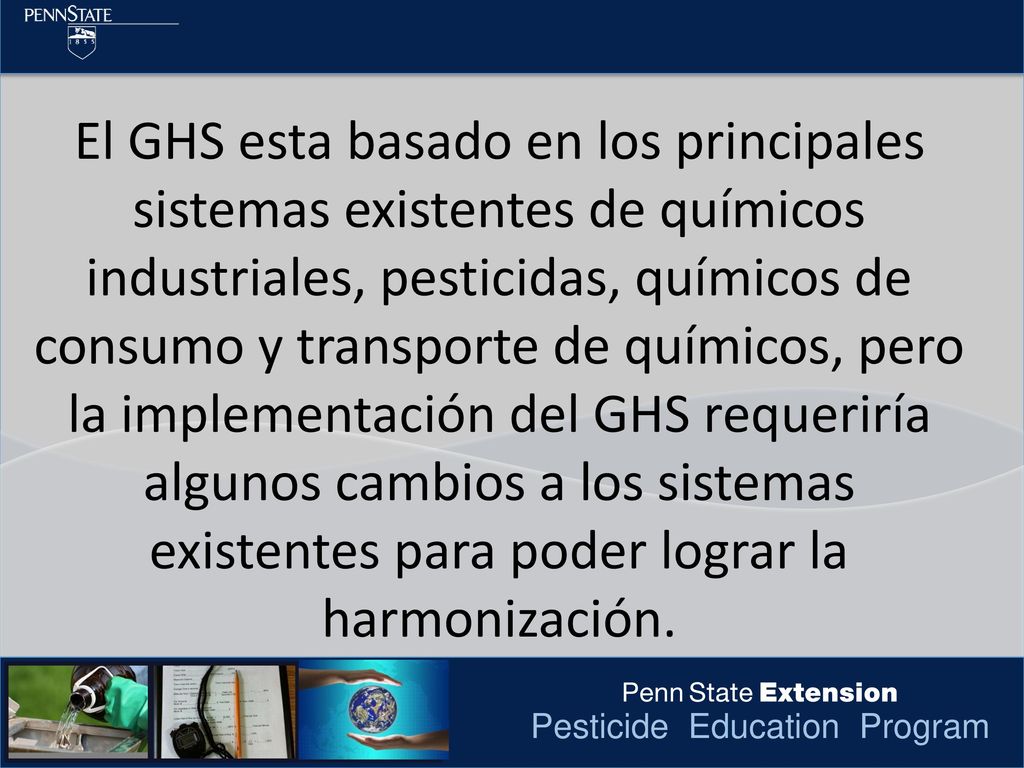 El GHS esta basado en los principales sistemas existentes de químicos industriales, pesticidas, químicos de consumo y transporte de químicos, pero la implementación del GHS requeriría algunos cambios a los sistemas existentes para poder lograr la harmonización.