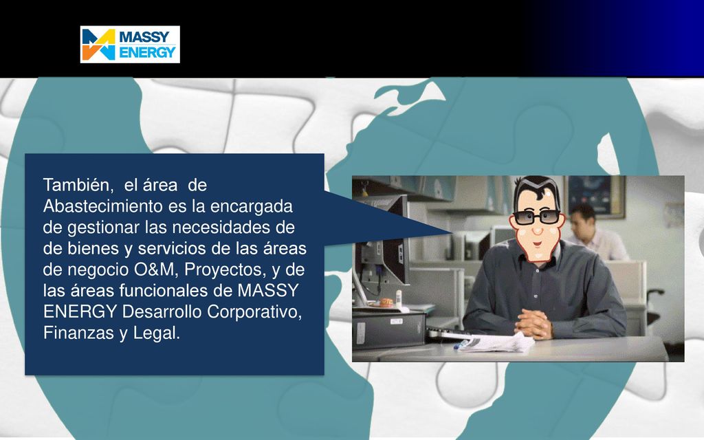 También, el área de Abastecimiento es la encargada de gestionar las necesidades de de bienes y servicios de las áreas de negocio O&M, Proyectos, y de las áreas funcionales de MASSY ENERGY Desarrollo Corporativo, Finanzas y Legal.