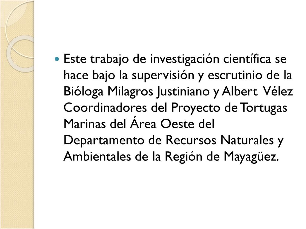 Este trabajo de investigación científica se hace bajo la supervisión y escrutinio de la Bióloga Milagros Justiniano y Albert Vélez Coordinadores del Proyecto de Tortugas Marinas del Área Oeste del Departamento de Recursos Naturales y Ambientales de la Región de Mayagüez.
