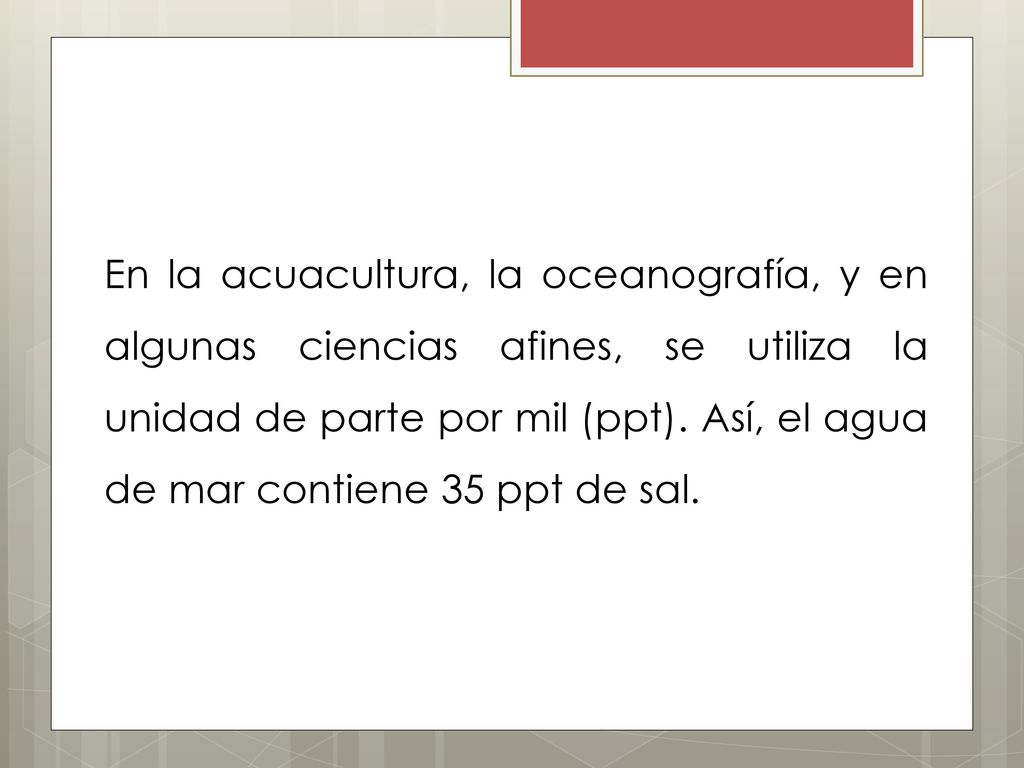 En la acuacultura, la oceanografía, y en algunas ciencias afines, se utiliza la unidad de parte por mil (ppt).