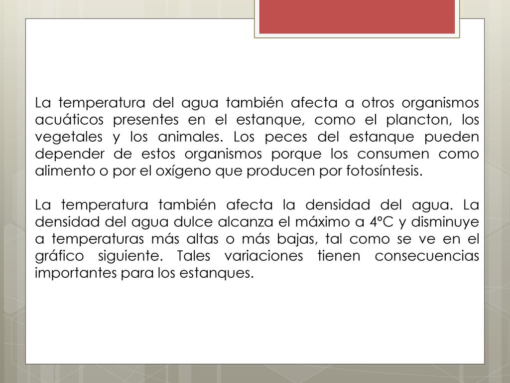 La temperatura del agua también afecta a otros organismos acuáticos presentes en el estanque, como el plancton, los vegetales y los animales. Los peces del estanque pueden depender de estos organismos porque los consumen como alimento o por el oxígeno que producen por fotosíntesis.