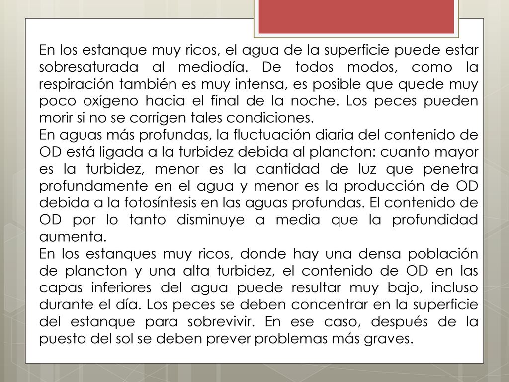 En los estanque muy ricos, el agua de la superficie puede estar sobresaturada al mediodía. De todos modos, como la respiración también es muy intensa, es posible que quede muy poco oxígeno hacia el final de la noche. Los peces pueden morir si no se corrigen tales condiciones.