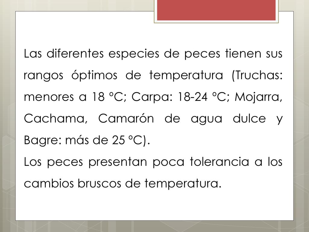 Las diferentes especies de peces tienen sus rangos óptimos de temperatura (Truchas: menores a 18 ºC; Carpa: ºC; Mojarra, Cachama, Camarón de agua dulce y Bagre: más de 25 ºC).