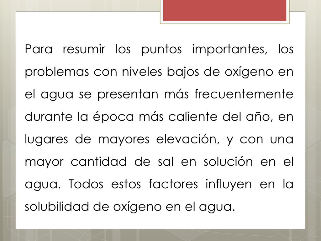 Para resumir los puntos importantes, los problemas con niveles bajos de oxígeno en el agua se presentan más frecuentemente durante la época más caliente del año, en lugares de mayores elevación, y con una mayor cantidad de sal en solución en el agua.