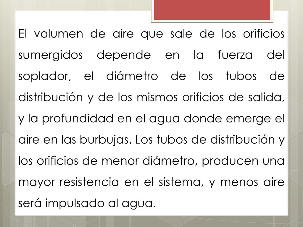 EI volumen de aire que sale de los orificios sumergidos depende en la fuerza del soplador, el diámetro de los tubos de distribución y de los mismos orificios de salida, y la profundidad en el agua donde emerge el aire en las burbujas.
