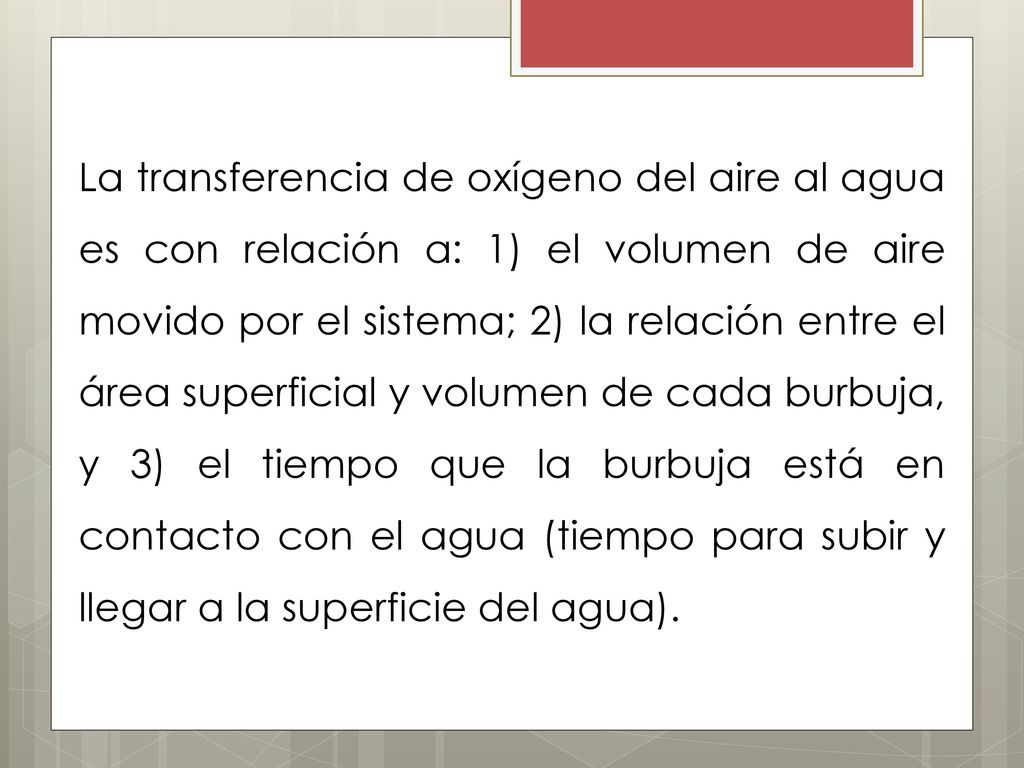La transferencia de oxígeno del aire al agua es con relación a: 1) el volumen de aire movido por el sistema; 2) la relación entre el área superficial y volumen de cada burbuja, y 3) el tiempo que la burbuja está en contacto con el agua (tiempo para subir y llegar a la superficie del agua).