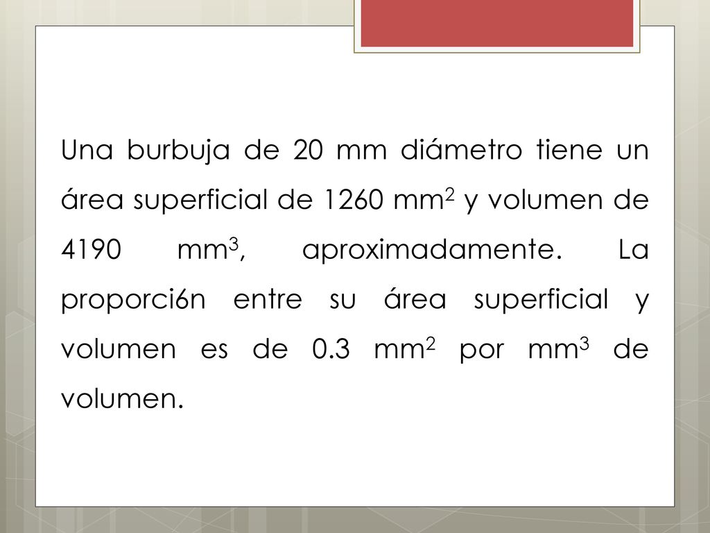 Una burbuja de 20 mm diámetro tiene un área superficial de 1260 mm2 y volumen de 4190 mm3, aproximadamente.