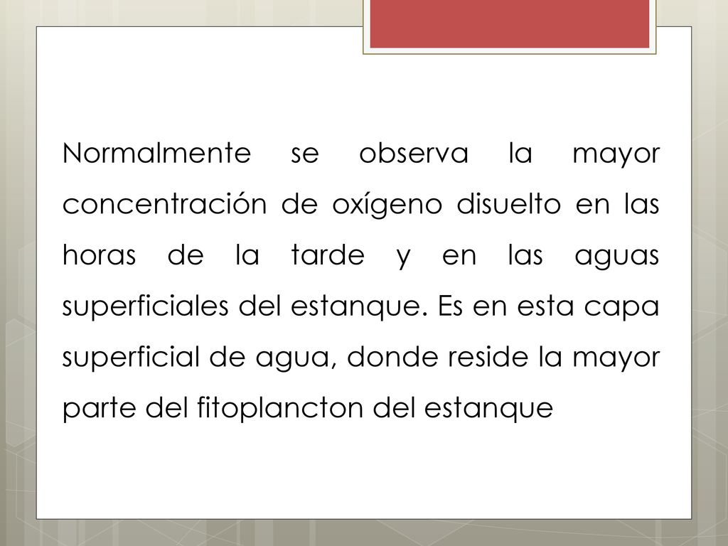 Normalmente se observa la mayor concentración de oxígeno disuelto en las horas de la tarde y en las aguas superficiales del estanque.