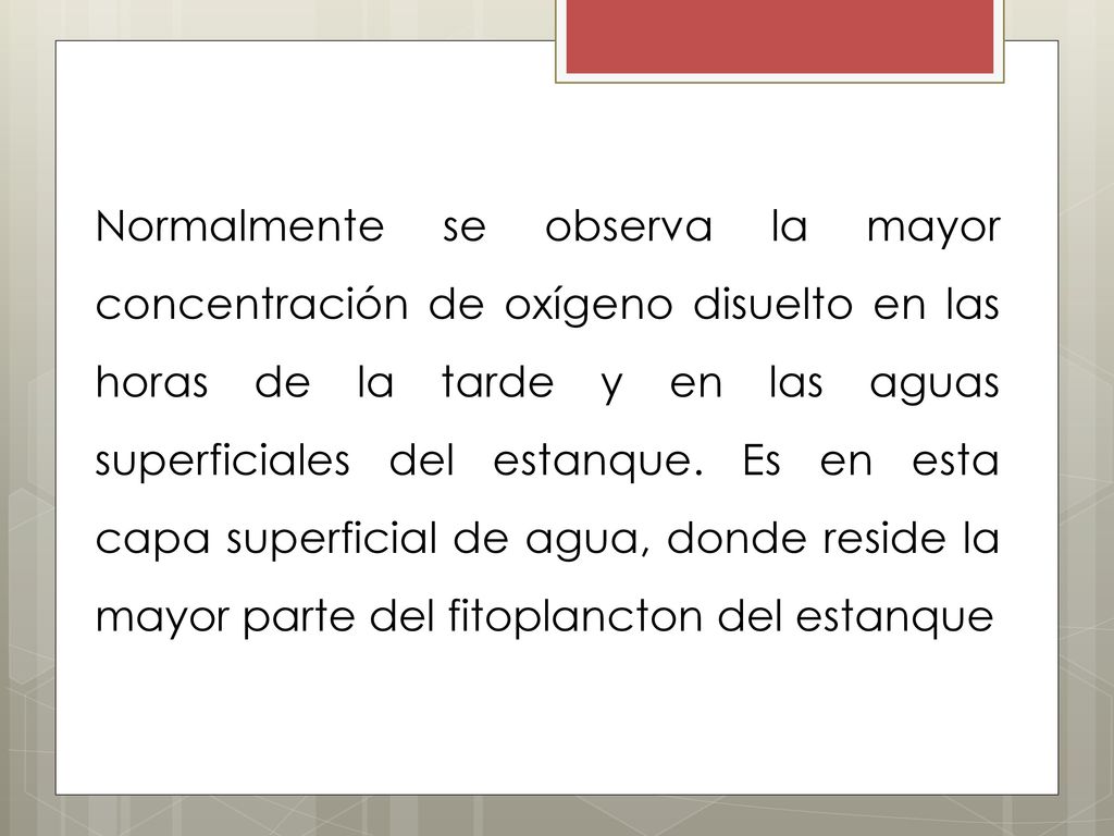 Normalmente se observa la mayor concentración de oxígeno disuelto en las horas de la tarde y en las aguas superficiales del estanque.