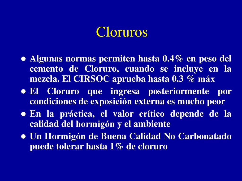 Cloruros Algunas normas permiten hasta 0.4% en peso del cemento de Cloruro, cuando se incluye en la mezcla. El CIRSOC aprueba hasta 0.3 % máx.