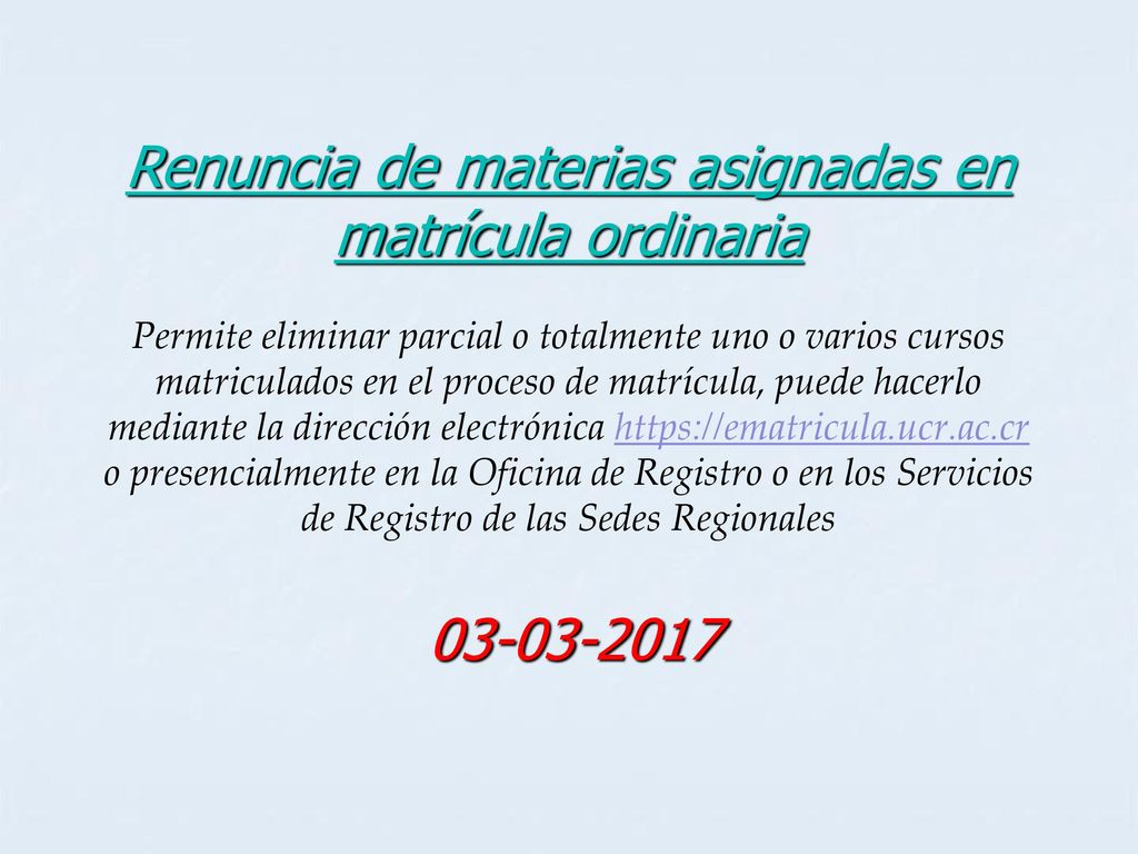 Renuncia de materias asignadas en matrícula ordinaria Permite eliminar parcial o totalmente uno o varios cursos matriculados en el proceso de matrícula, puede hacerlo mediante la dirección electrónica   o presencialmente en la Oficina de Registro o en los Servicios de Registro de las Sedes Regionales