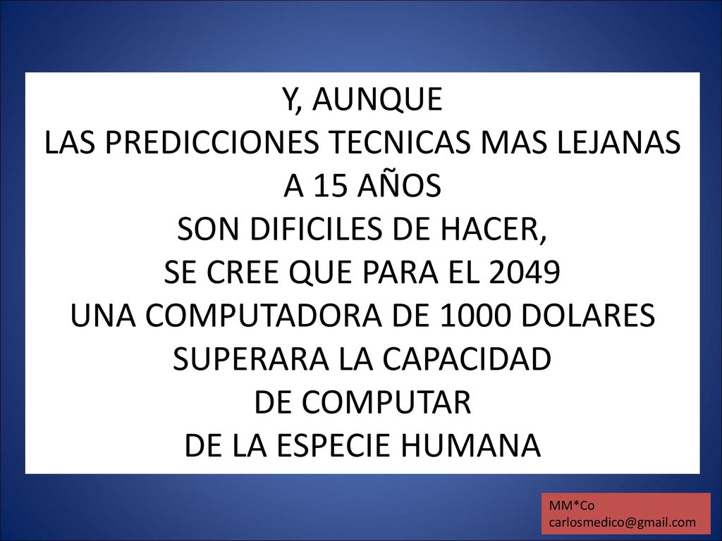 Y, AUNQUE LAS PREDICCIONES TECNICAS MAS LEJANAS A 15 AÑOS SON DIFICILES DE HACER, SE CREE QUE PARA EL 2049 UNA COMPUTADORA DE 1000 DOLARES SUPERARA LA CAPACIDAD DE COMPUTAR DE LA ESPECIE HUMANA
