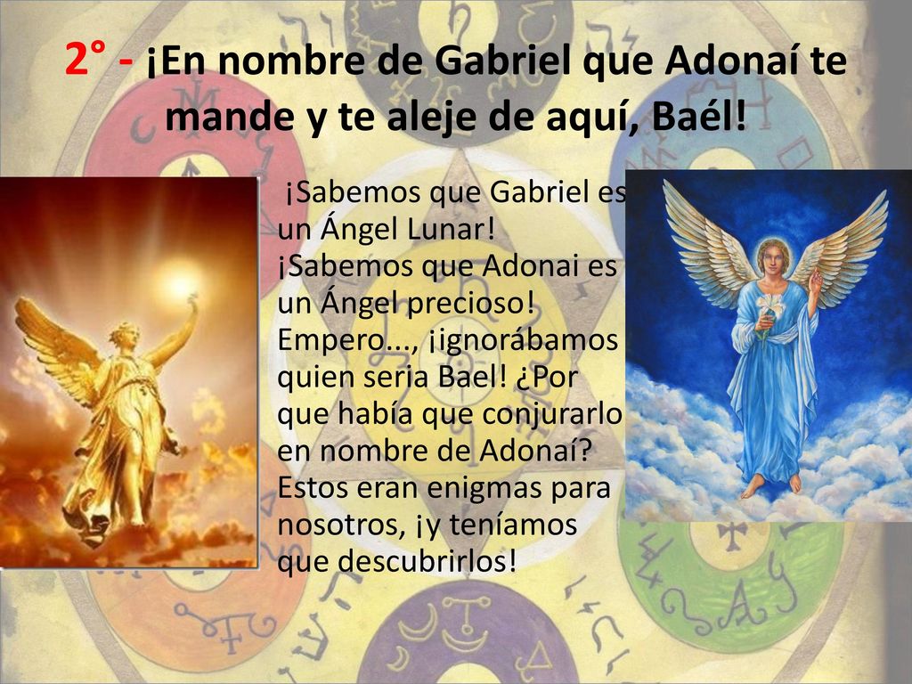 2° - ¡En nombre de Gabriel que Adonaí te mande y te aleje de aquí, Baél!
