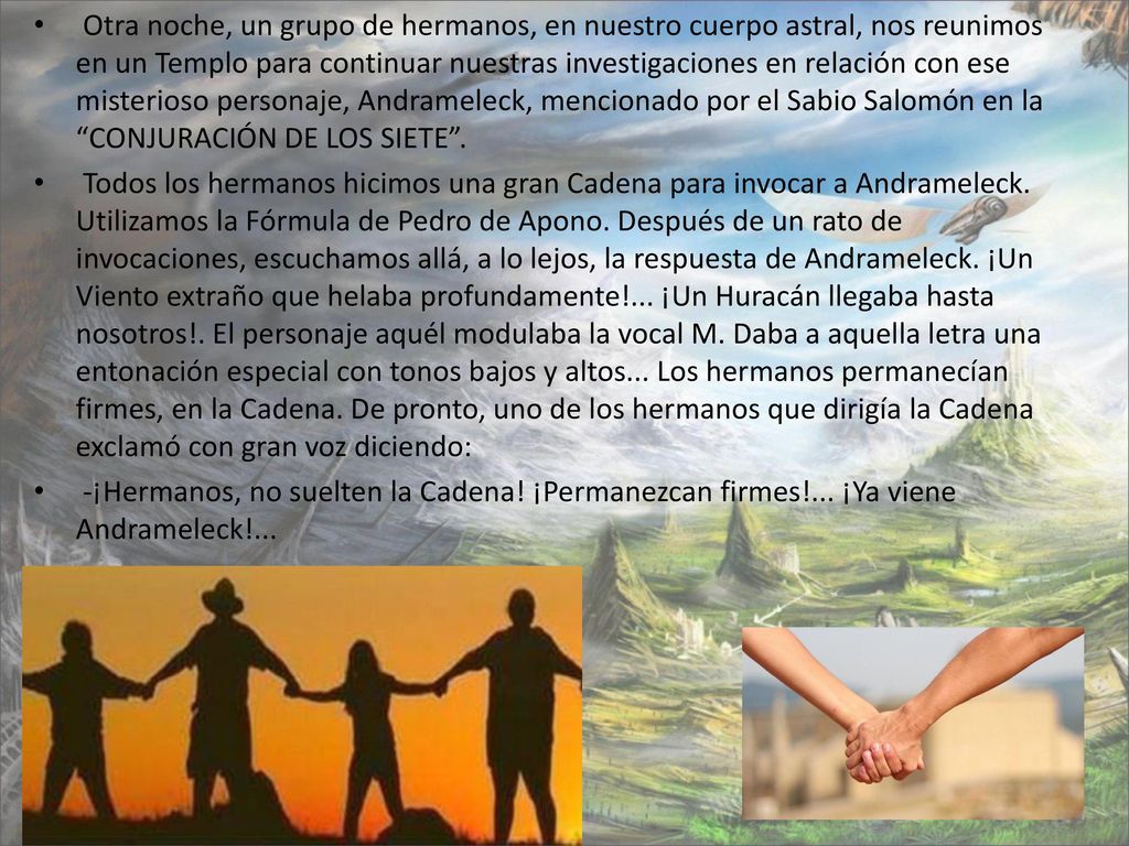 Otra noche, un grupo de hermanos, en nuestro cuerpo astral, nos reunimos en un Templo para continuar nuestras investigaciones en relación con ese misterioso personaje, Andrameleck, mencionado por el Sabio Salomón en la CONJURACIÓN DE LOS SIETE .