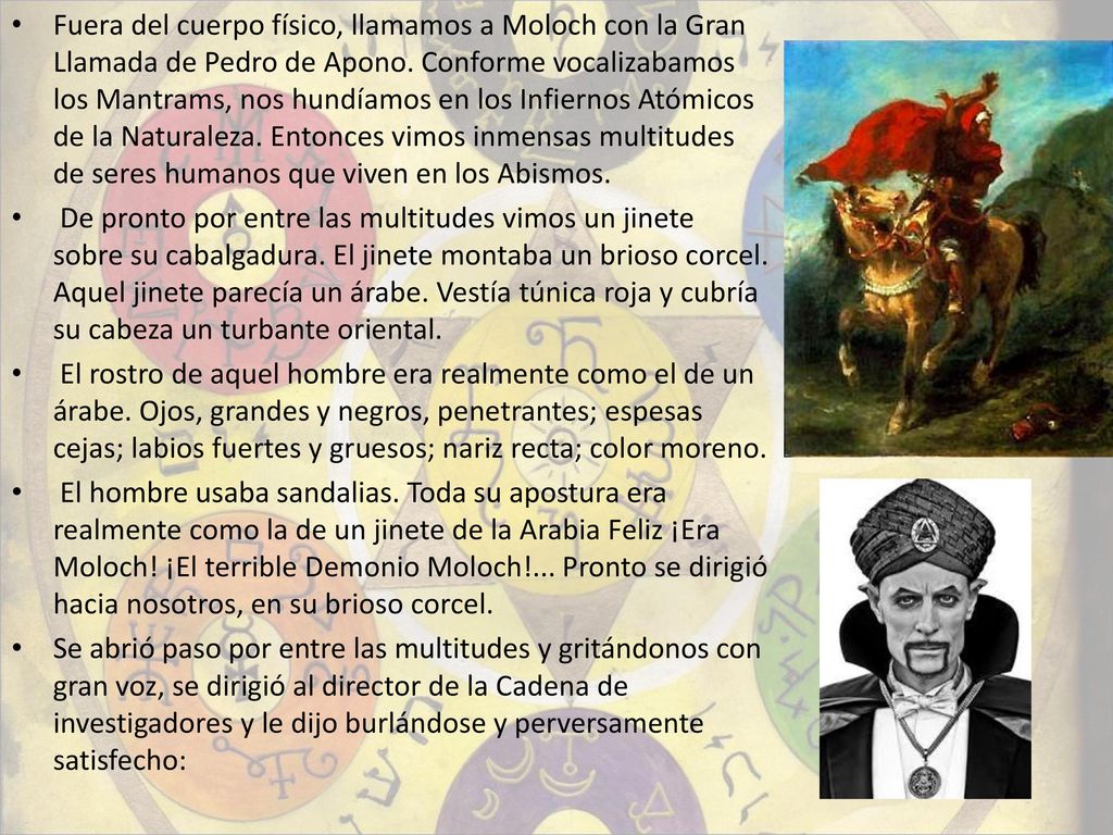 Fuera del cuerpo físico, llamamos a Moloch con la Gran Llamada de Pedro de Apono. Conforme vocalizabamos los Mantrams, nos hundíamos en los Infiernos Atómicos de la Naturaleza. Entonces vimos inmensas multitudes de seres humanos que viven en los Abismos.