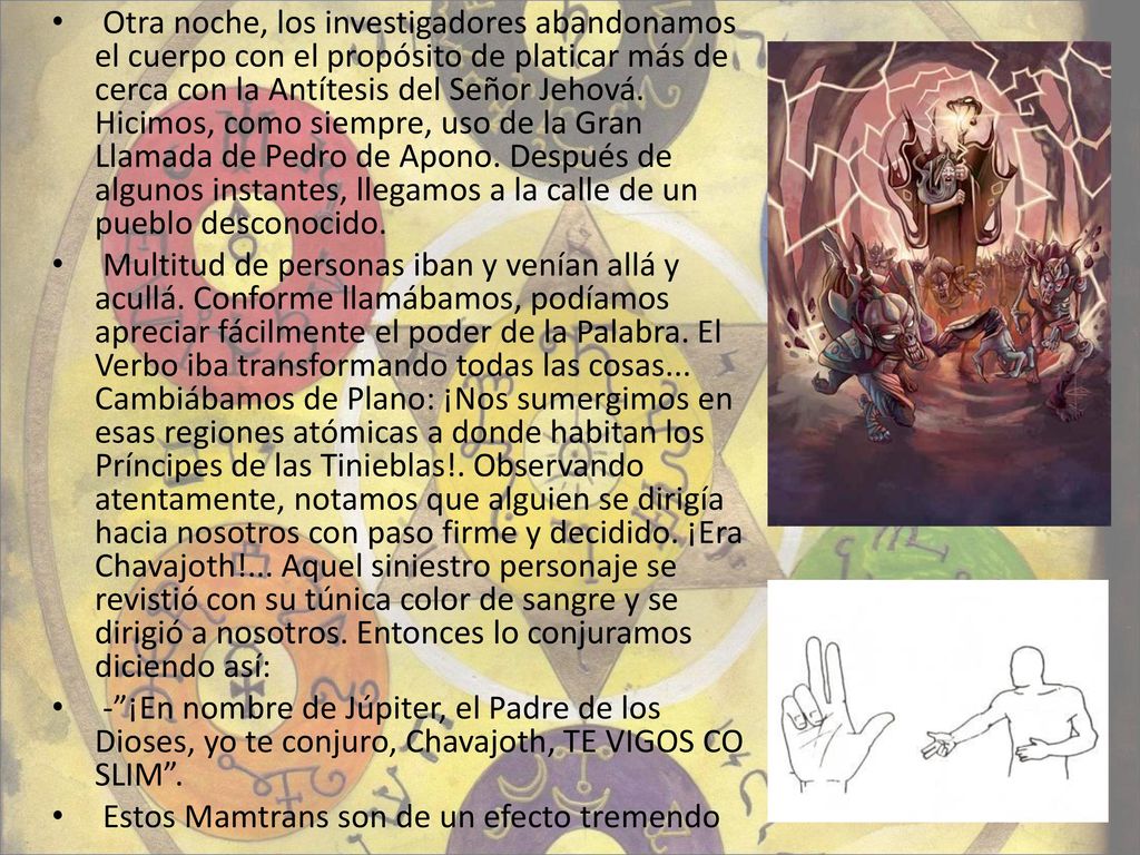 Otra noche, los investigadores abandonamos el cuerpo con el propósito de platicar más de cerca con la Antítesis del Señor Jehová. Hicimos, como siempre, uso de la Gran Llamada de Pedro de Apono. Después de algunos instantes, llegamos a la calle de un pueblo desconocido.
