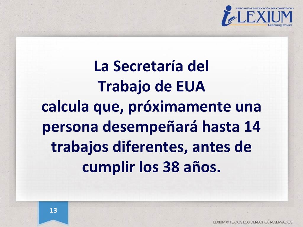 La Secretaría del Trabajo de EUA calcula que, próximamente una persona desempeñará hasta 14 trabajos diferentes, antes de cumplir los 38 años.