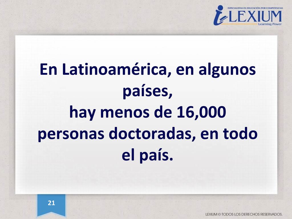En Latinoamérica, en algunos países, hay menos de 16,000 personas doctoradas, en todo el país.