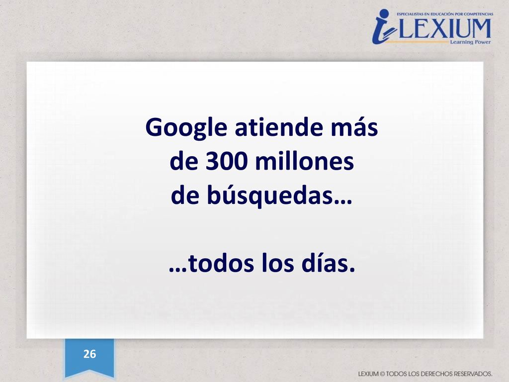 Google atiende más de 300 millones de búsquedas… …todos los días.