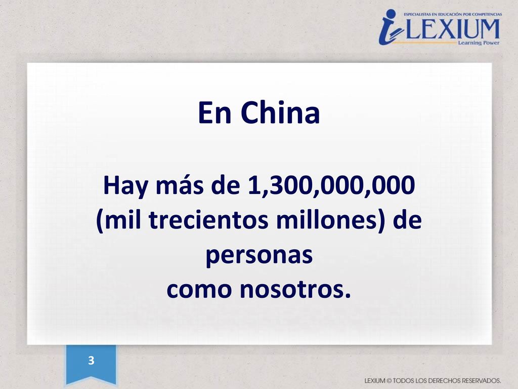 En China Hay más de 1,300,000,000 (mil trecientos millones) de personas como nosotros.