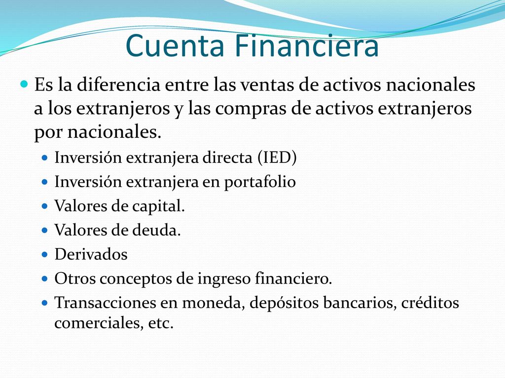 Cuenta Financiera Es la diferencia entre las ventas de activos nacionales a los extranjeros y las compras de activos extranjeros por nacionales.