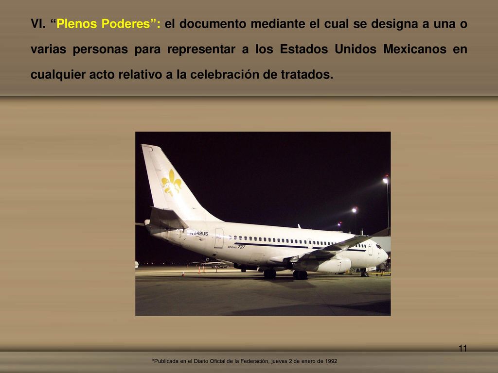 VI. Plenos Poderes : el documento mediante el cual se designa a una o varias personas para representar a los Estados Unidos Mexicanos en cualquier acto relativo a la celebración de tratados.